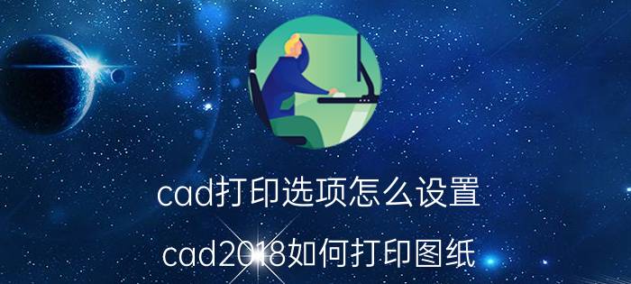 cad打印选项怎么设置 cad2018如何打印图纸？